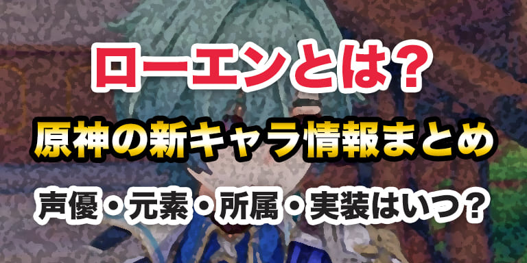 ローエンとは?原神の新キャラ情報まとめ|声優・元素・所属・実装はいつ?【2026年4月14日最新】